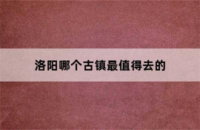 洛阳哪个古镇最值得去的