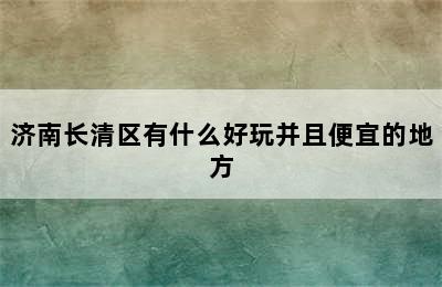 济南长清区有什么好玩并且便宜的地方