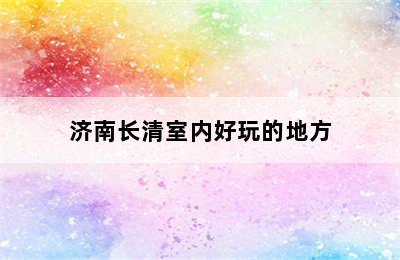 济南长清室内好玩的地方