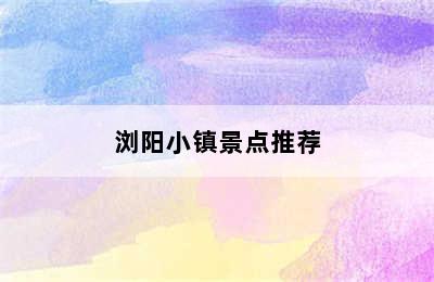 浏阳小镇景点推荐