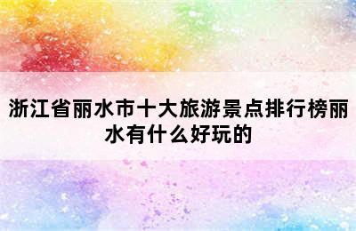 浙江省丽水市十大旅游景点排行榜丽水有什么好玩的