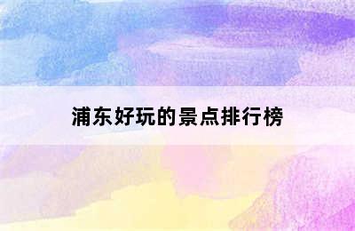 浦东好玩的景点排行榜