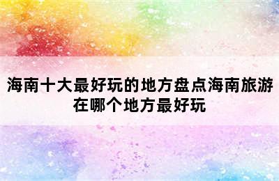 海南十大最好玩的地方盘点海南旅游在哪个地方最好玩