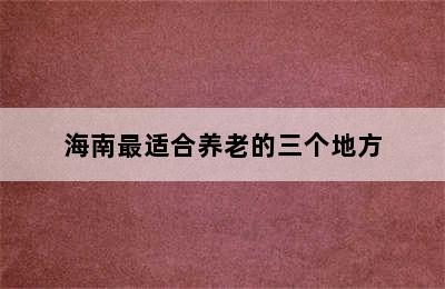 海南最适合养老的三个地方