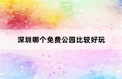 深圳哪个免费公园比较好玩