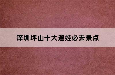 深圳坪山十大遛娃必去景点