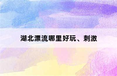 湖北漂流哪里好玩、刺激