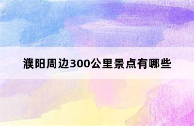 濮阳周边300公里景点有哪些