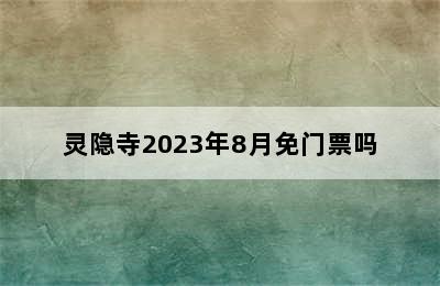 灵隐寺2023年8月免门票吗