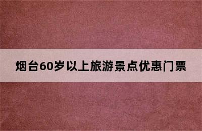 烟台60岁以上旅游景点优惠门票