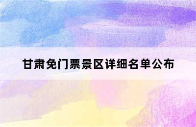 甘肃免门票景区详细名单公布