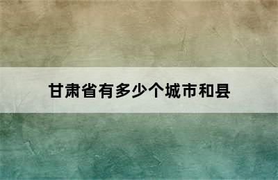 甘肃省有多少个城市和县