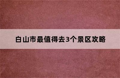 白山市最值得去3个景区攻略