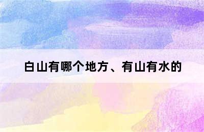 白山有哪个地方、有山有水的