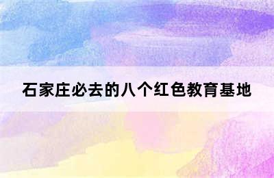 石家庄必去的八个红色教育基地