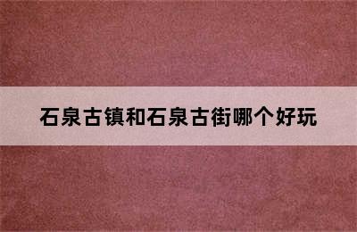 石泉古镇和石泉古街哪个好玩