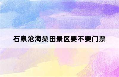 石泉沧海桑田景区要不要门票