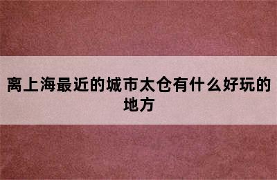 离上海最近的城市太仓有什么好玩的地方