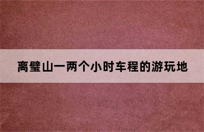 离璧山一两个小时车程的游玩地