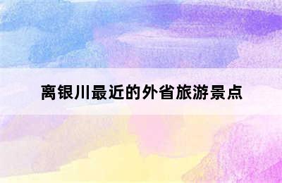 离银川最近的外省旅游景点