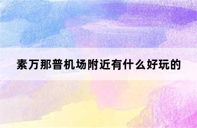 素万那普机场附近有什么好玩的