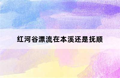 红河谷漂流在本溪还是抚顺