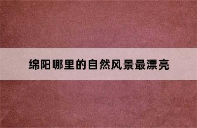 绵阳哪里的自然风景最漂亮