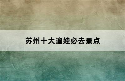 苏州十大遛娃必去景点