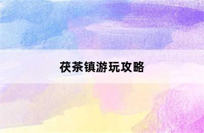 茯茶镇游玩攻略