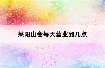 莱阳山会每天营业到几点