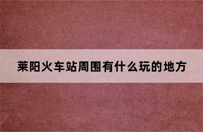 莱阳火车站周围有什么玩的地方