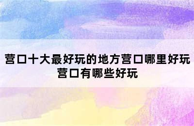 营口十大最好玩的地方营口哪里好玩营口有哪些好玩