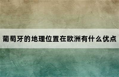 葡萄牙的地理位置在欧洲有什么优点