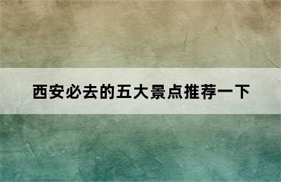 西安必去的五大景点推荐一下