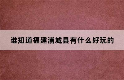 谁知道福建浦城县有什么好玩的