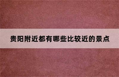 贵阳附近都有哪些比较近的景点