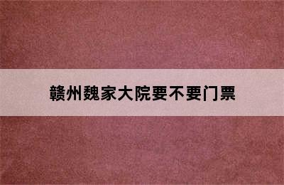 赣州魏家大院要不要门票