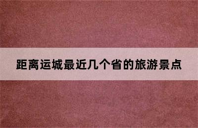 距离运城最近几个省的旅游景点