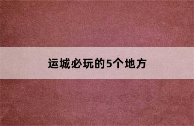 运城必玩的5个地方