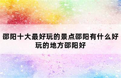 邵阳十大最好玩的景点邵阳有什么好玩的地方邵阳好