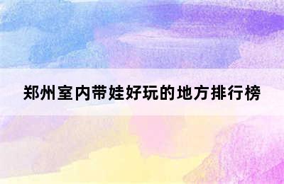 郑州室内带娃好玩的地方排行榜