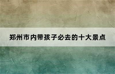 郑州市内带孩子必去的十大景点