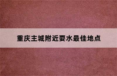 重庆主城附近耍水最佳地点