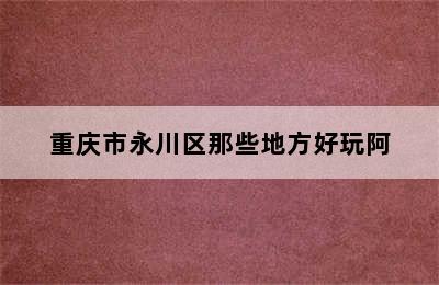 重庆市永川区那些地方好玩阿