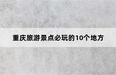 重庆旅游景点必玩的10个地方