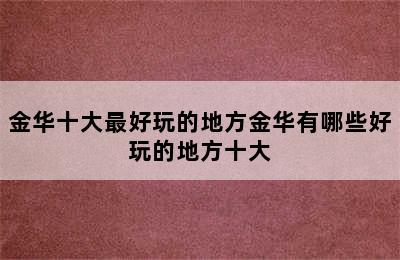 金华十大最好玩的地方金华有哪些好玩的地方十大