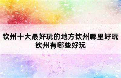 钦州十大最好玩的地方钦州哪里好玩钦州有哪些好玩