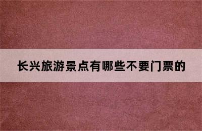 长兴旅游景点有哪些不要门票的