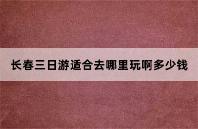 长春三日游适合去哪里玩啊多少钱