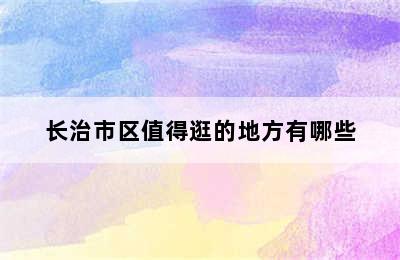 长治市区值得逛的地方有哪些